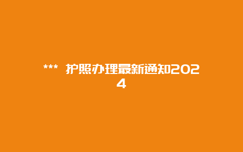 *** 护照办理最新通知2024