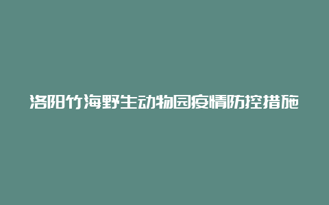 洛阳竹海野生动物园疫情防控措施