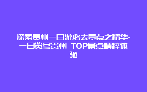 探索贵州一日游必去景点之精华-一日览尽贵州 TOP景点精粹体验