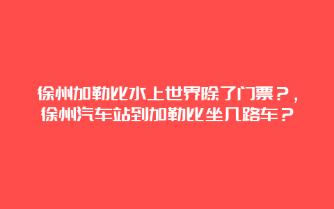 徐州加勒比水上世界除了门票？，徐州汽车站到加勒比坐几路车？