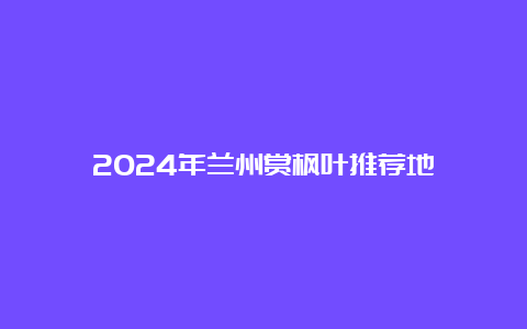 2024年兰州赏枫叶推荐地