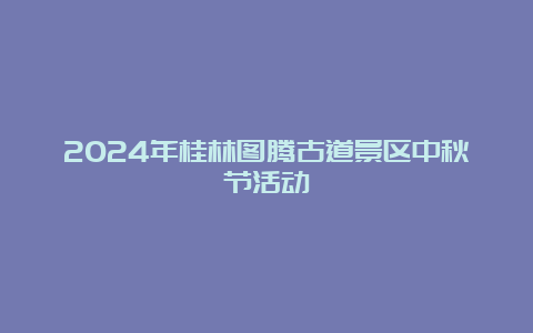 2024年桂林图腾古道景区中秋节活动