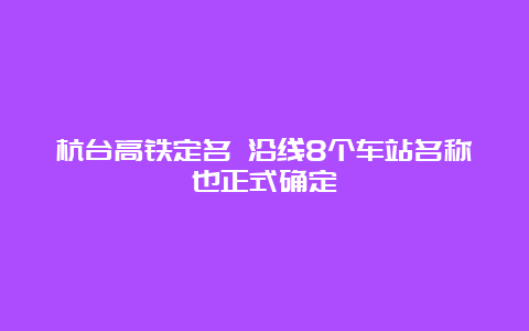 杭台高铁定名 沿线8个车站名称也正式确定