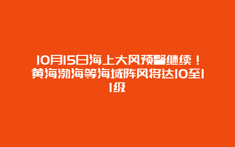 10月15日海上大风预警继续！黄海渤海等海域阵风将达10至11级