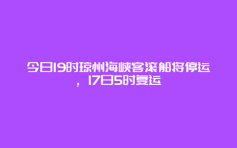 今日19时琼州海峡客滚船将停运，17日5时复运