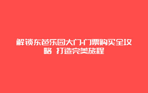 解锁东芭乐园大门-门票购买全攻略 打造完美旅程