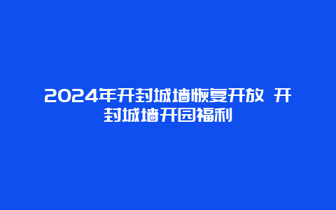 2024年开封城墙恢复开放 开封城墙开园福利