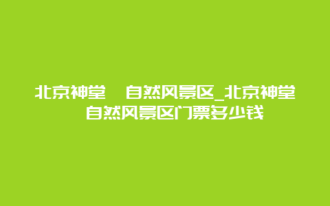 北京神堂峪自然风景区_北京神堂峪自然风景区门票多少钱