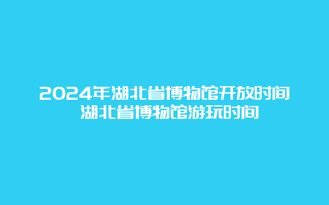 2024年湖北省博物馆开放时间 湖北省博物馆游玩时间