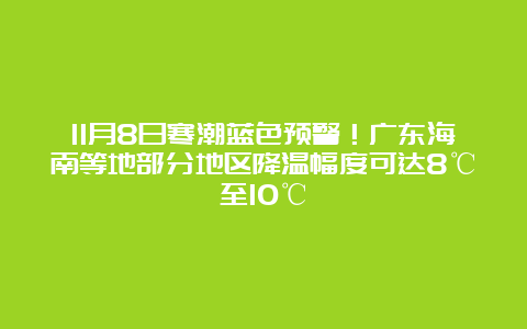 11月8日寒潮蓝色预警！广东海南等地部分地区降温幅度可达8℃至10℃