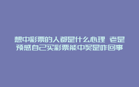 想中彩票的人都是什么心理 老是预感自己买彩票能中奖是咋回事