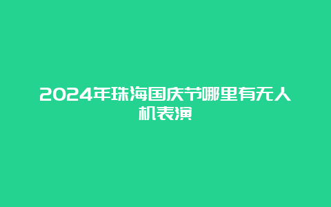 2024年珠海国庆节哪里有无人机表演