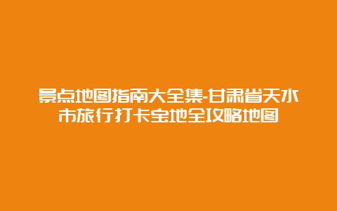 景点地图指南大全集-甘肃省天水市旅行打卡宝地全攻略地图