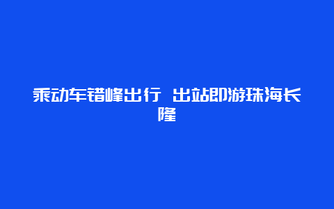 乘动车错峰出行 出站即游珠海长隆