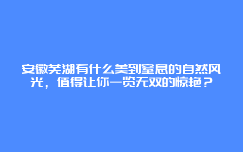 安徽芜湖有什么美到窒息的自然风光，值得让你一览无双的惊艳？