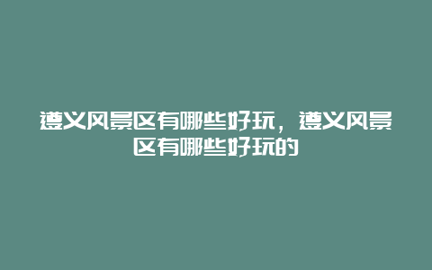 遵义风景区有哪些好玩，遵义风景区有哪些好玩的