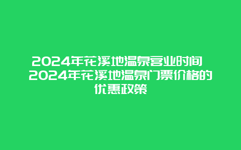 2024年花溪地温泉营业时间 2024年花溪地温泉门票价格的优惠政策