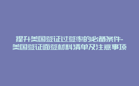 提升美国签证过签率的必备条件-美国签证面签材料清单及注意事项