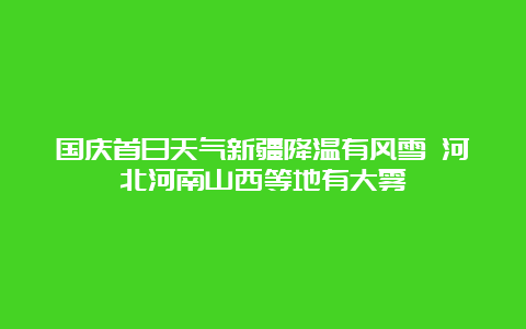 国庆首日天气新疆降温有风雪 河北河南山西等地有大雾