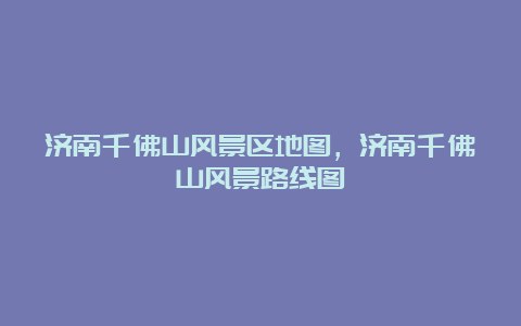 济南千佛山风景区地图，济南千佛山风景路线图