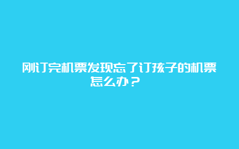 刚订完机票发现忘了订孩子的机票怎么办？  