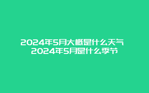 2024年5月大概是什么天气 2024年5月是什么季节