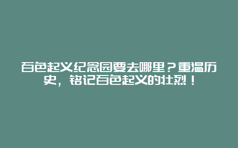 百色起义纪念园要去哪里？重温历史，铭记百色起义的壮烈！