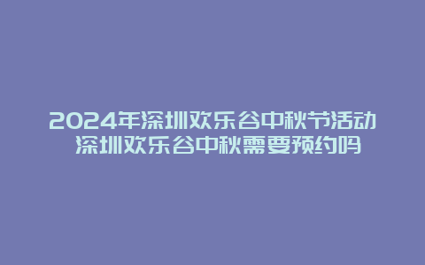 2024年深圳欢乐谷中秋节活动 深圳欢乐谷中秋需要预约吗