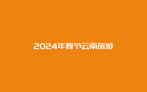 2024年春节云南旅游