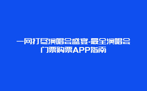 一网打尽演唱会盛宴-最全演唱会门票购票APP指南