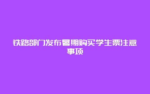 铁路部门发布暑期购买学生票注意事项