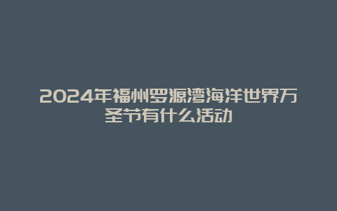 2024年福州罗源湾海洋世界万圣节有什么活动