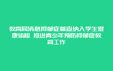 教育局消息抑郁症筛查纳入学生健康体检 推进青少年预防抑郁症教育工作