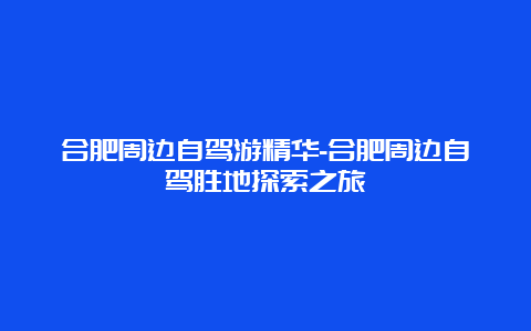 合肥周边自驾游精华-合肥周边自驾胜地探索之旅