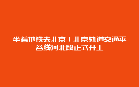 坐着地铁去北京！北京轨道交通平谷线河北段正式开工