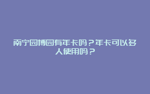 南宁园博园有年卡吗？年卡可以多人使用吗？