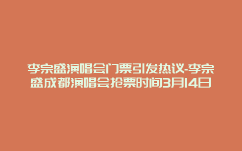 李宗盛演唱会门票引发热议-李宗盛成都演唱会抢票时间3月14日