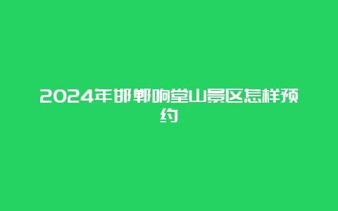 2024年邯郸响堂山景区怎样预约