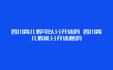 四川育儿假可以分开休吗 四川育儿假能分开休息吗