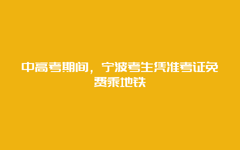 中高考期间，宁波考生凭准考证免费乘地铁