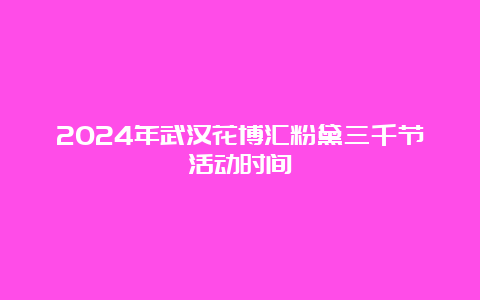 2024年武汉花博汇粉黛三千节活动时间