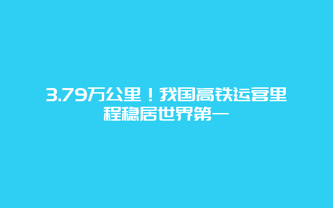 3.79万公里！我国高铁运营里程稳居世界第一