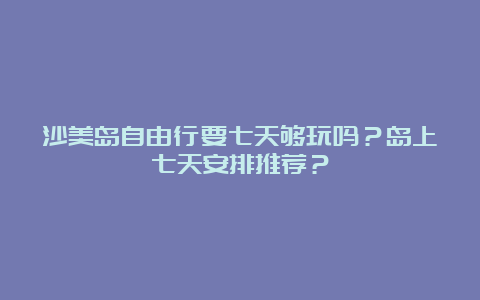 沙美岛自由行要七天够玩吗？岛上七天安排推荐？