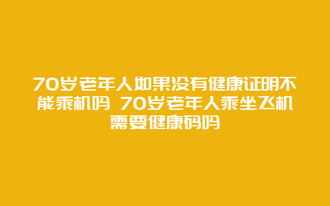 70岁老年人如果没有健康证明不能乘机吗 70岁老年人乘坐飞机需要健康码吗