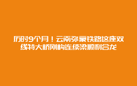 历时9个月！云南弥蒙铁路这座双线特大桥刚构连续梁顺利合龙