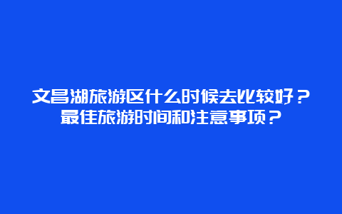 文昌湖旅游区什么时候去比较好？最佳旅游时间和注意事项？