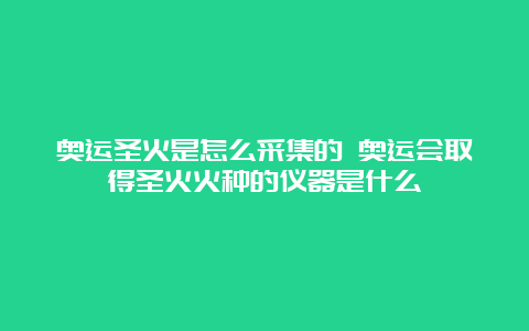 奥运圣火是怎么采集的 奥运会取得圣火火种的仪器是什么