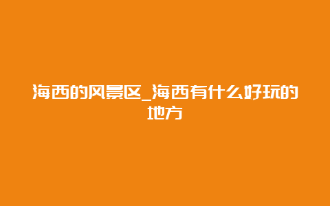 海西的风景区_海西有什么好玩的地方