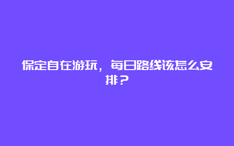 保定自在游玩，每日路线该怎么安排？