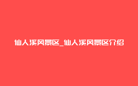 仙人溪风景区_仙人溪风景区介绍